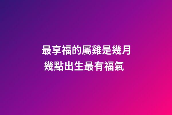 最享福的屬雞是幾月 幾點出生最有福氣